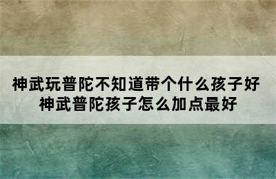 神武玩普陀不知道带个什么孩子好 神武普陀孩子怎么加点最好